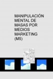 MANIPULACIÓN MENTAL DE MASAS POR MEDIOS MARKETING (M5) MANIPULACIÓN MENTAL DE MASAS POR MEDIOS MARKETING (M5)